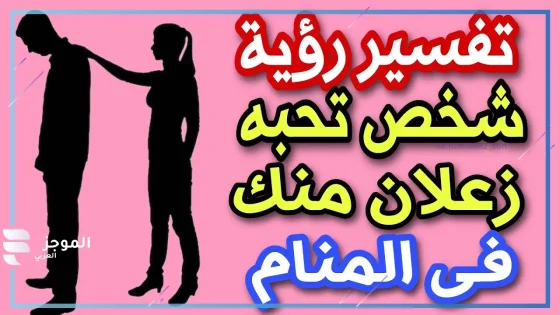 تفسير حلم شخص تحبه زعلان منك في المنام للعزباء لابن سيرين